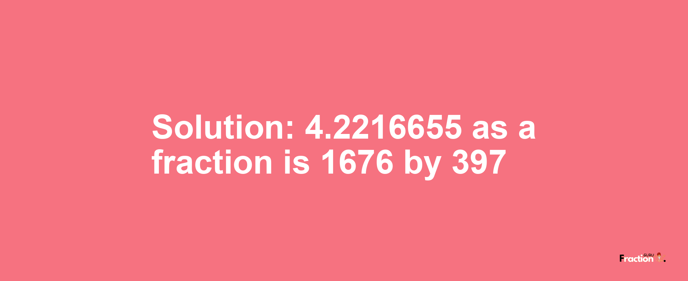 Solution:4.2216655 as a fraction is 1676/397